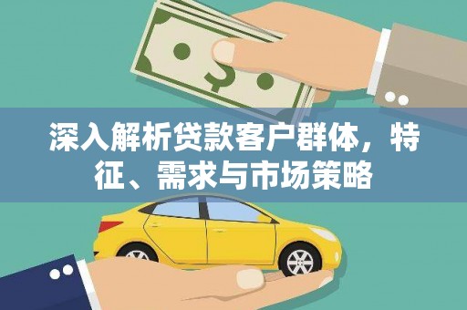 锦州深入解析贷款客户群体，特征、需求与市场策略