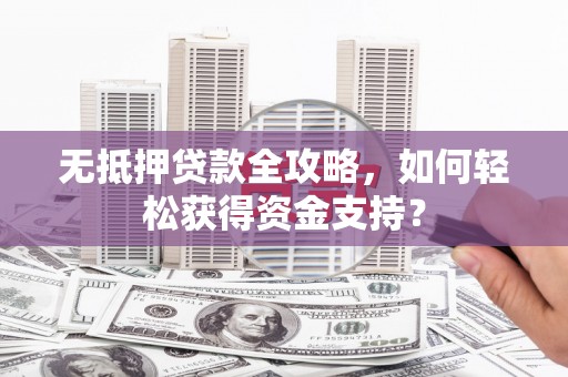 锦州无抵押贷款全攻略，如何轻松获得资金支持？