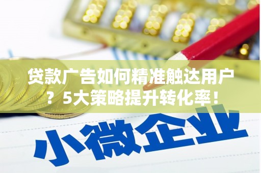 锦州贷款广告如何精准触达用户？5大策略提升转化率！