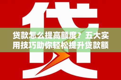锦州贷款怎么提高额度？五大实用技巧助你轻松提升贷款额度