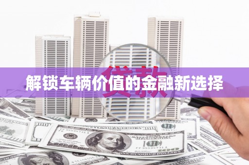 锦州解锁车辆价值的金融新选择