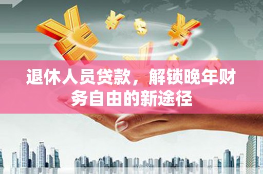 锦州退休人员贷款，解锁晚年财务自由的新途径