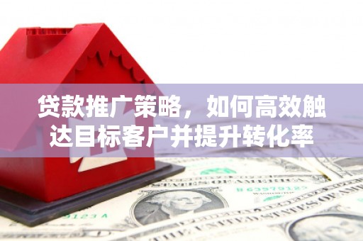 锦州贷款推广策略，如何高效触达目标客户并提升转化率