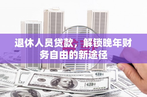 锦州退休人员贷款，解锁晚年财务自由的新途径