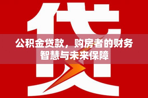 锦州公积金贷款，购房者的财务智慧与未来保障