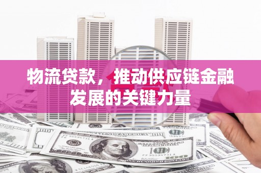锦州物流贷款，推动供应链金融发展的关键力量