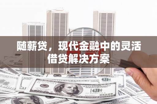 锦州随薪贷，现代金融中的灵活借贷解决方案