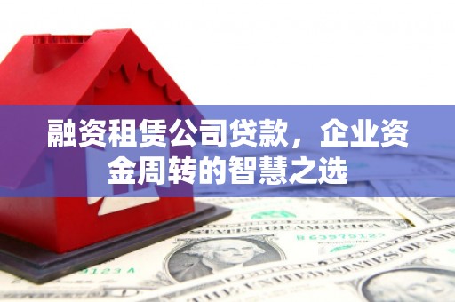 锦州融资租赁公司贷款，企业资金周转的智慧之选