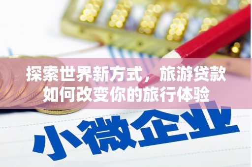 锦州探索世界新方式，旅游贷款如何改变你的旅行体验