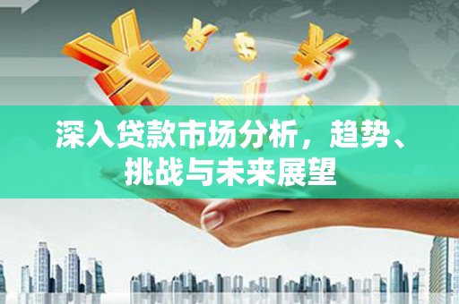 锦州深入贷款市场分析，趋势、挑战与未来展望