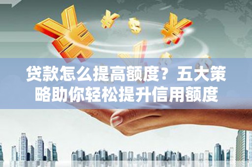 锦州贷款怎么提高额度？五大策略助你轻松提升信用额度