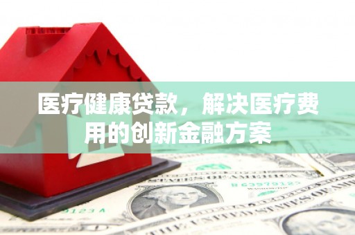 锦州医疗健康贷款，解决医疗费用的创新金融方案