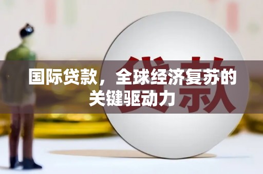 锦州国际贷款，全球经济复苏的关键驱动力