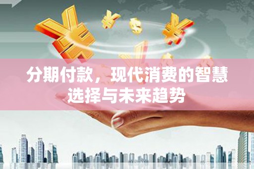 锦州分期付款，现代消费的智慧选择与未来趋势