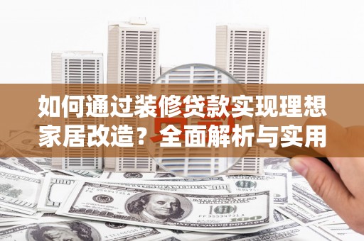 锦州如何通过装修贷款实现理想家居改造？全面解析与实用指南