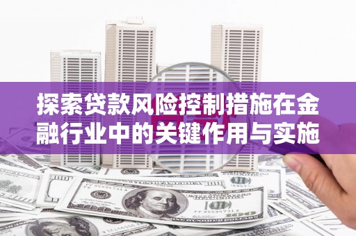 锦州探索贷款风险控制措施在金融行业中的关键作用与实施策略
