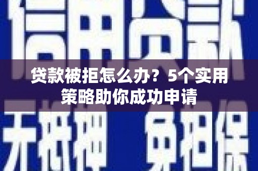 锦州贷款被拒怎么办？5个实用策略助你成功申请