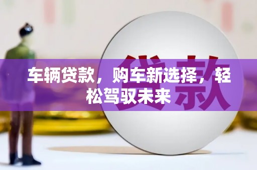 锦州车辆贷款，购车新选择，轻松驾驭未来