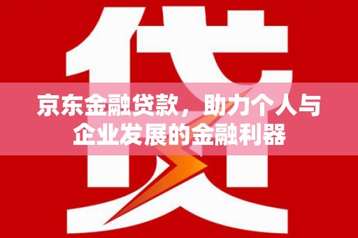 锦州京东金融贷款，助力个人与企业发展的金融利器