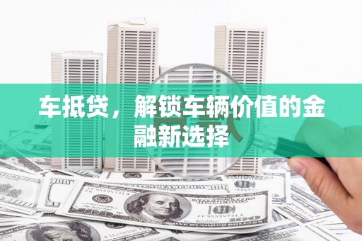 锦州车抵贷，解锁车辆价值的金融新选择
