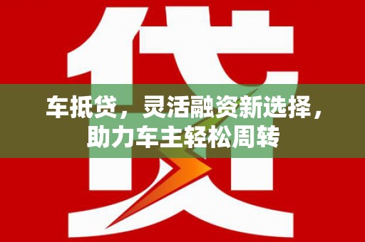 锦州车抵贷，灵活融资新选择，助力车主轻松周转