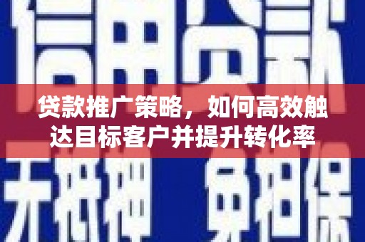 锦州贷款推广策略，如何高效触达目标客户并提升转化率