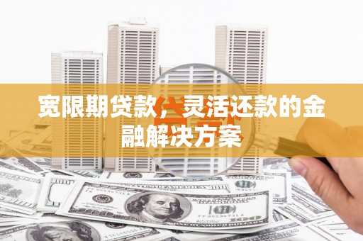 锦州宽限期贷款，灵活还款的金融解决方案