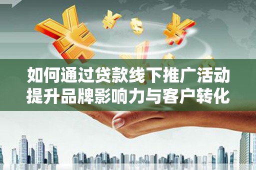 锦州如何通过贷款线下推广活动提升品牌影响力与客户转化率