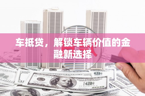 锦州车抵贷，解锁车辆价值的金融新选择