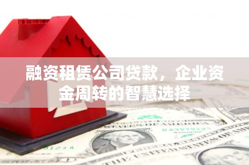 锦州融资租赁公司贷款，企业资金周转的智慧选择