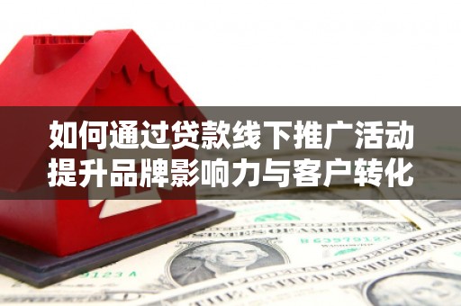 锦州如何通过贷款线下推广活动提升品牌影响力与客户转化率