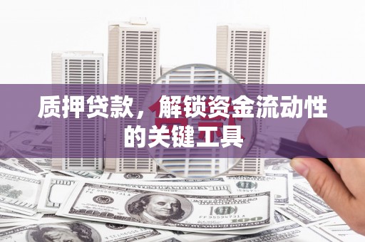 锦州质押贷款，解锁资金流动性的关键工具