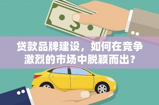 锦州贷款品牌建设，如何在竞争激烈的市场中脱颖而出？
