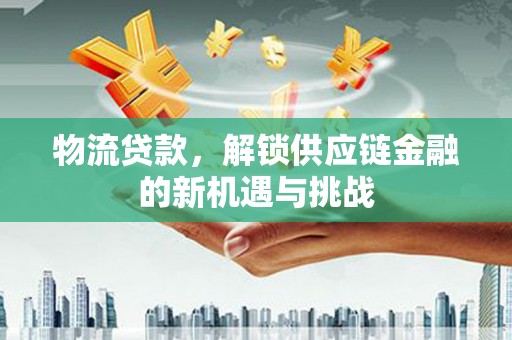 锦州物流贷款，解锁供应链金融的新机遇与挑战