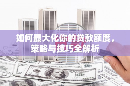 锦州如何最大化你的贷款额度，策略与技巧全解析