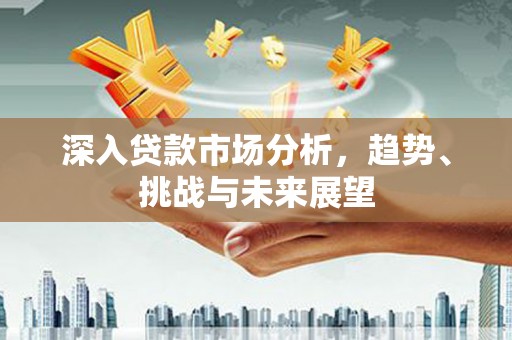 锦州深入贷款市场分析，趋势、挑战与未来展望