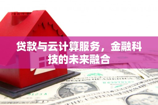 锦州贷款与云计算服务，金融科技的未来融合