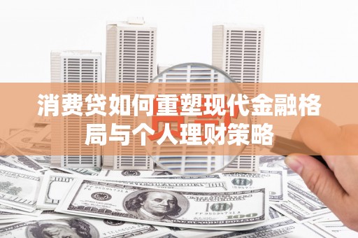 锦州消费贷如何重塑现代金融格局与个人理财策略