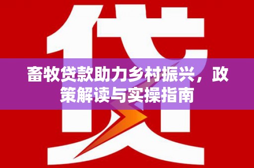 锦州畜牧贷款助力乡村振兴，政策解读与实操指南