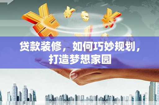 锦州贷款装修，如何巧妙规划，打造梦想家园