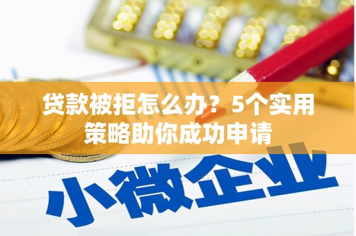 锦州贷款被拒怎么办？5个实用策略助你成功申请
