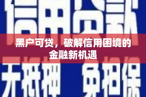 锦州黑户可贷，破解信用困境的金融新机遇