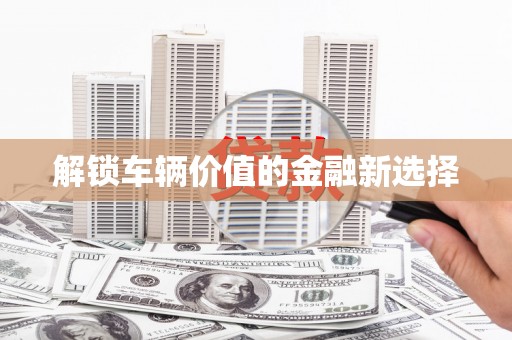 锦州解锁车辆价值的金融新选择
