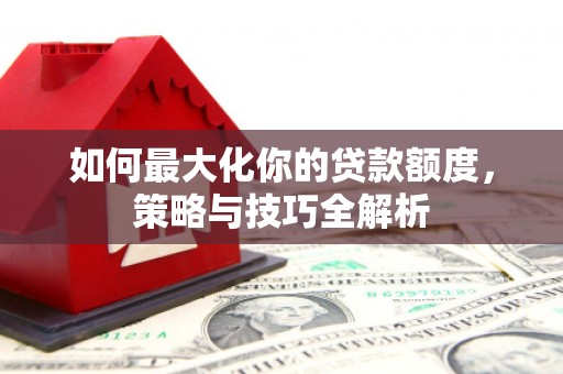 锦州如何最大化你的贷款额度，策略与技巧全解析