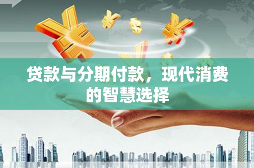 锦州贷款与分期付款，现代消费的智慧选择