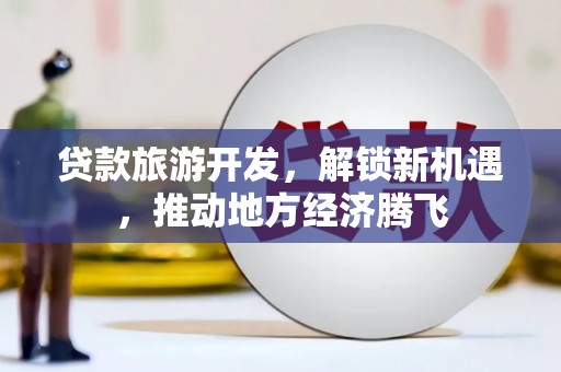 锦州贷款旅游开发，解锁新机遇，推动地方经济腾飞