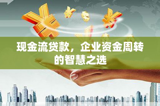 锦州现金流贷款，企业资金周转的智慧之选