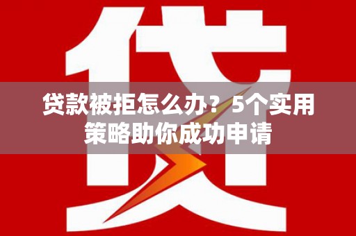 锦州贷款被拒怎么办？5个实用策略助你成功申请