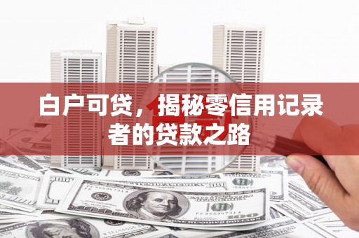 锦州白户可贷，揭秘零信用记录者的贷款之路