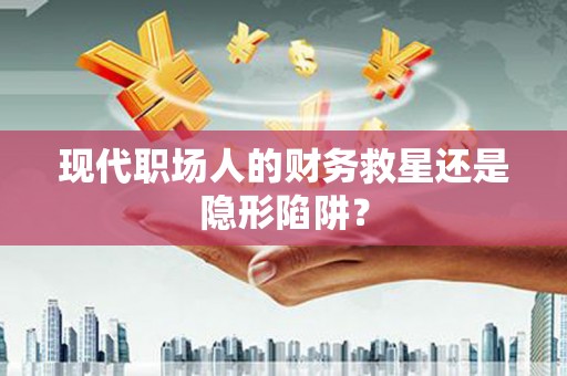 锦州现代职场人的财务救星还是隐形陷阱？